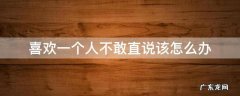 喜欢一个人又不能说怎么办 喜欢一个人不敢直说该怎么办