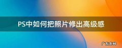 PS中如何把照片修出高级感 怎么把照片修成高级感