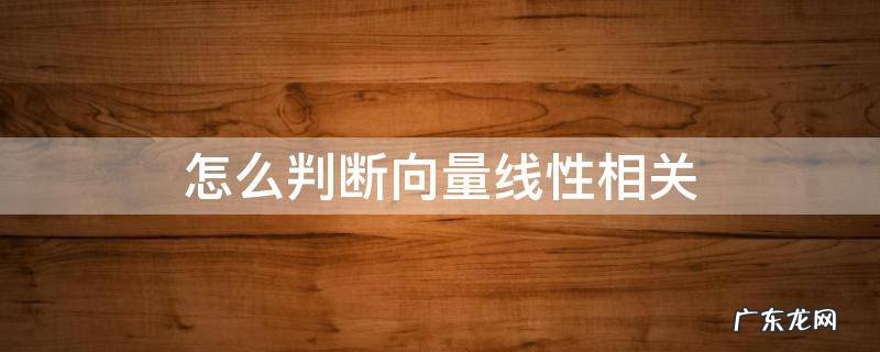 怎么判断向量线性相关和线性无关 怎么判断向量线性相关