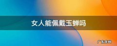 女人能佩戴玉蝉吗 可以佩戴玉蝉吗