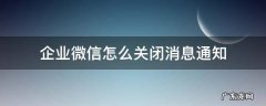 微信里的企业微信通知怎么关闭 企业微信怎么关闭消息通知