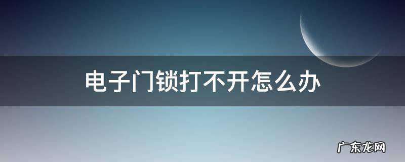 电子门锁打不开怎么办 电子锁的门打不开怎么办