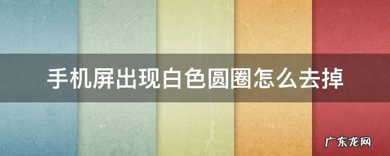 华为手机屏出现白色圆圈怎么去掉 手机屏出现白色圆圈怎么去掉