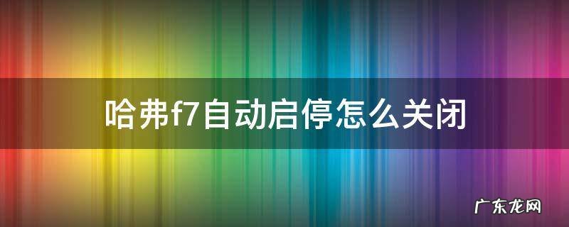 哈弗f7自动启停怎么关闭 哈弗f7的智能启停怎么使用