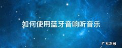 如何使用蓝牙音响听音乐 怎样用蓝牙音响放音乐
