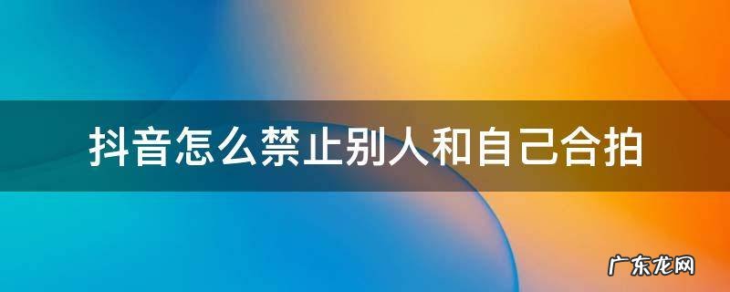 抖音怎么禁止别人和自己合拍 抖音不允许别人合拍怎么设置