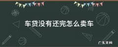 贷款没还完怎么卖车 车贷没有还完怎么卖车