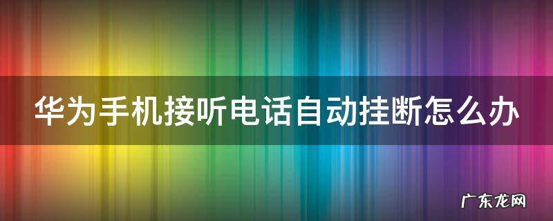 华为手机接听电话自动挂断怎么办 华为手机接电话自动挂断怎么处理