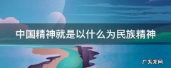 中国精神就是以什么为民族精神 中国精神就是以什么为民族精神的核心