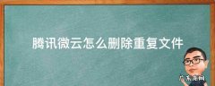 腾讯微云文件被删除了如何恢复 腾讯微云怎么删除重复文件