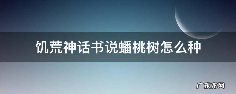 饥荒神话书说蟠桃树怎么种 饥荒神话书说蟠桃树生长周期