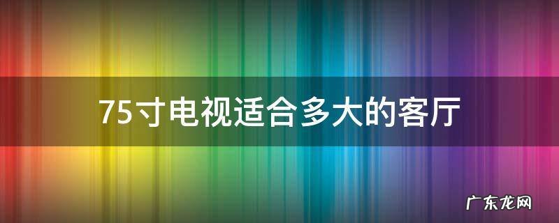 海信75寸电视适合多大的客厅 75寸电视适合多大的客厅