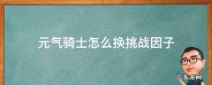 元气骑士怎么换挑战因子 元气骑士怎么换挑战因子一个人