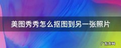 美图秀秀怎么抠图到另一张照片 美图秀秀怎么抠图到另一张照片上