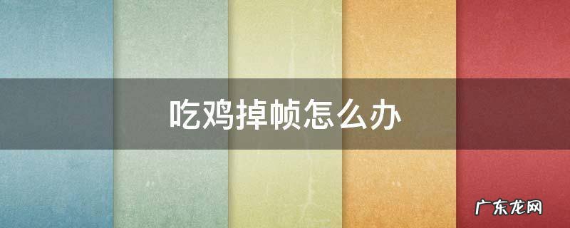 吃鸡掉帧怎么办 吃鸡掉帧怎么回事