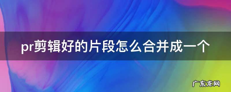 pr剪辑好的片段怎么合并成一个 pr怎么把一段段视频合并