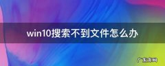 windows10搜索不了文件 win10搜索不到文件怎么办