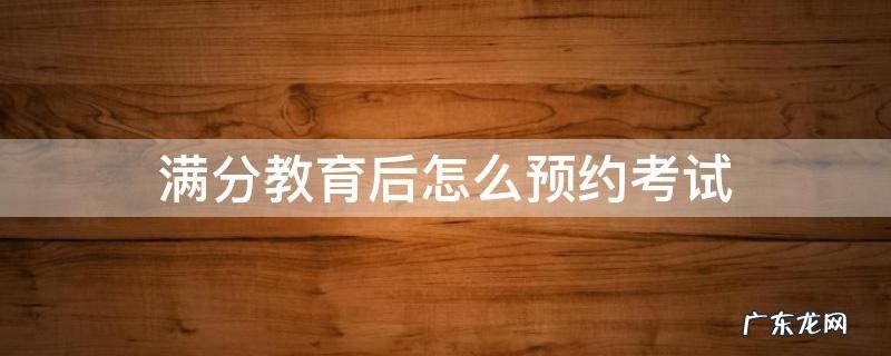 满分教育后怎么预约考试 满分教育后怎样预约考试