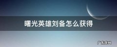曙光英雄刘备的兑换码 曙光英雄刘备怎么获得
