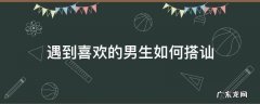 遇到喜欢的男生如何搭讪 怎么搭讪喜欢的男孩子