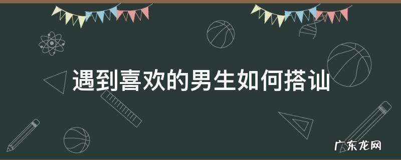 遇到喜欢的男生如何搭讪 怎么搭讪喜欢的男孩子
