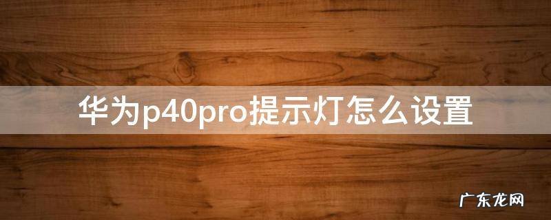 华为p40pro提示灯怎么设置闪烁 华为p40pro提示灯怎么设置