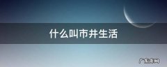 什么叫市井生活 什么叫市井生活?