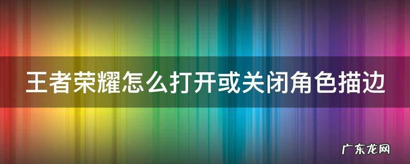 王者设置角色描边是 王者荣耀怎么打开或关闭角色描边