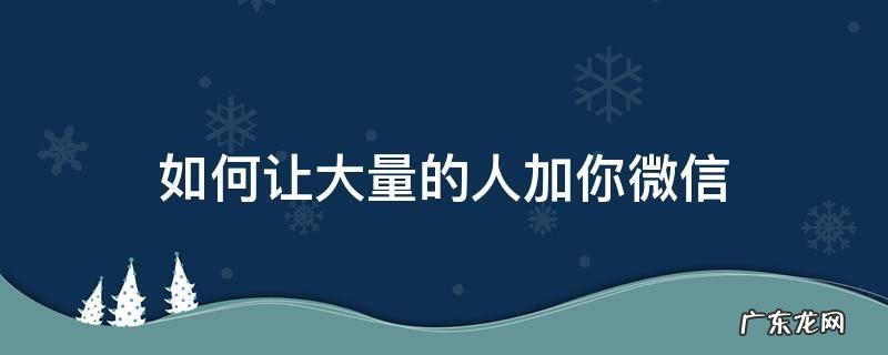 如何让微信加到更多人 如何让大量的人加你微信