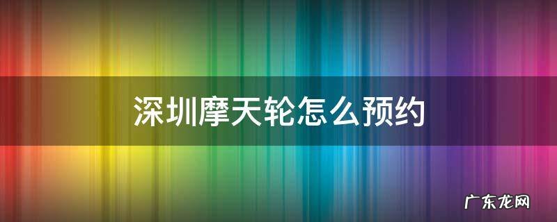 深圳摩天轮怎么预约 深圳湾摩天轮怎么预约