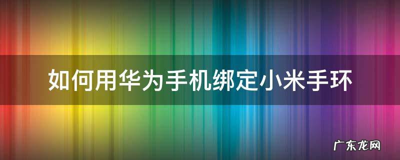 小米手环绑定华为手机怎么办 如何用华为手机绑定小米手环