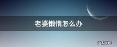 老婆懒惰怎么办 老婆太懒了我该怎么办