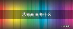 艺考画画考什么画 艺考画画考什么
