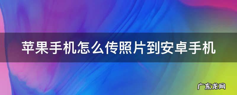 苹果手机怎么传照片到安卓手机不被压缩 苹果手机怎么传照片到安卓手机