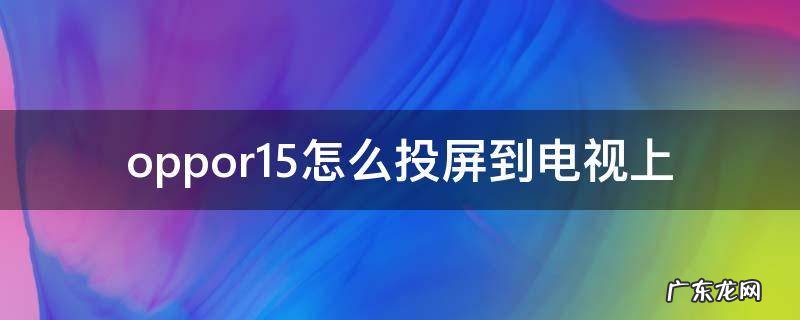 oppor15手机投屏到电视的5种方法 oppor15怎么投屏到电视上
