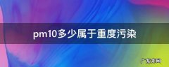 pm10严重污染 pm10多少属于重度污染