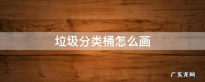 垃圾分类桶怎么画 垃圾分类桶怎么画 手抄报简单