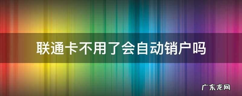 中国联通长期不用会自动销户吗 联通卡不用了会自动销户吗