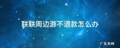 联联周边游不退款怎么办 联联周边游不可以退款