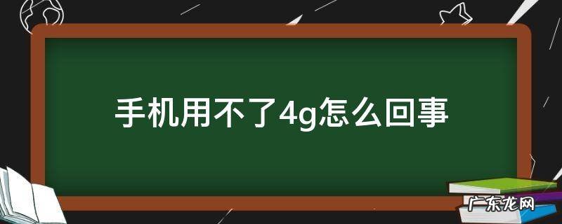手机用不了4g怎么回事 手机用不了4g怎么回事只能23g
