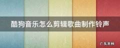 酷狗音乐怎么剪辑一段音乐做铃声 酷狗音乐怎么剪辑歌曲制作铃声