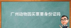 去广州市动物园要身份证吗 广州动物园买票要身份证吗