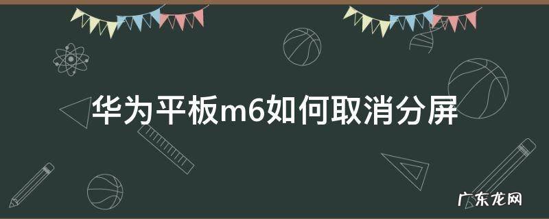 华为平板M6取消分屏 华为平板m6如何取消分屏