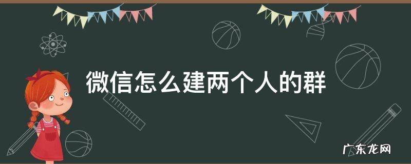 微信怎么建两个人的群聊 微信怎么建两个人的群