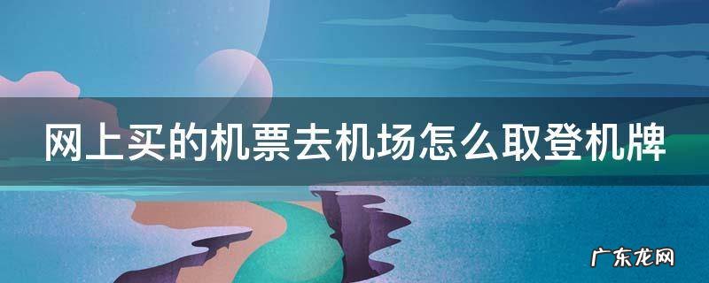 网上买的机票如何取票登机 网上买的机票去机场怎么取登机牌