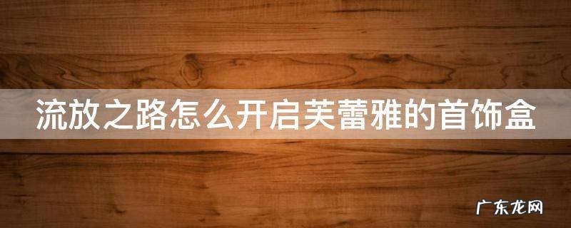 流放之路新伙伴芙蕾雅 流放之路怎么开启芙蕾雅的首饰盒