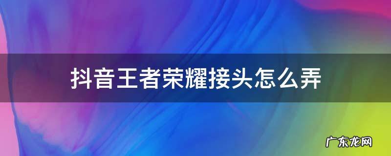 抖音王者荣耀接头怎么弄 王者荣耀接头教程