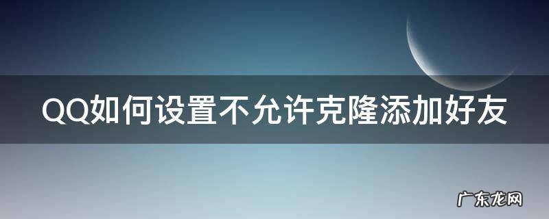 QQ如何设置不允许克隆添加好友 qq如何设置不允许克隆添加好友呢