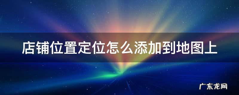 百度店铺位置定位怎么添加到地图上 店铺位置定位怎么添加到地图上