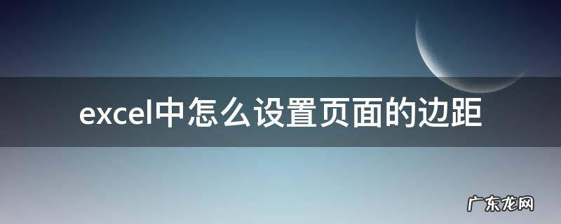 excel里面页边距怎么设置 excel中怎么设置页面的边距
